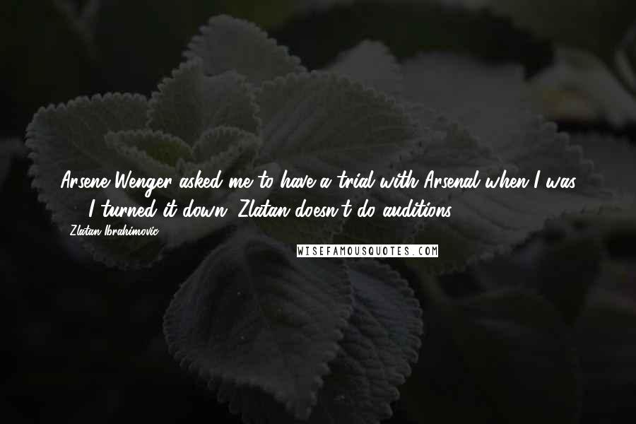 Zlatan Ibrahimovic Quotes: Arsene Wenger asked me to have a trial with Arsenal when I was 17. I turned it down. Zlatan doesn't do auditions.