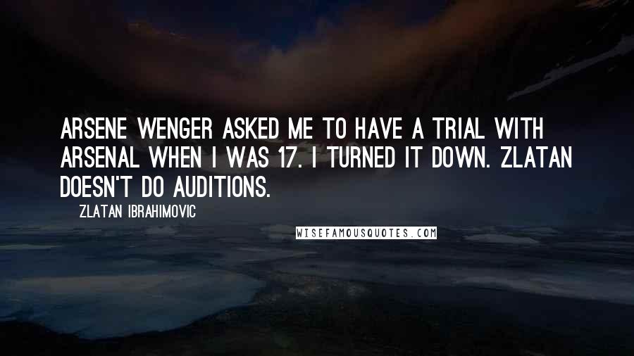 Zlatan Ibrahimovic Quotes: Arsene Wenger asked me to have a trial with Arsenal when I was 17. I turned it down. Zlatan doesn't do auditions.