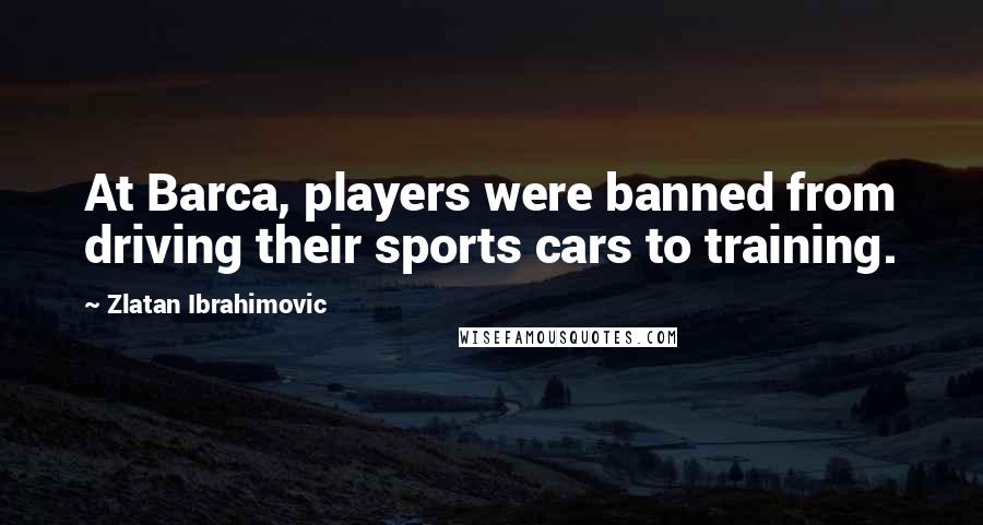 Zlatan Ibrahimovic Quotes: At Barca, players were banned from driving their sports cars to training.