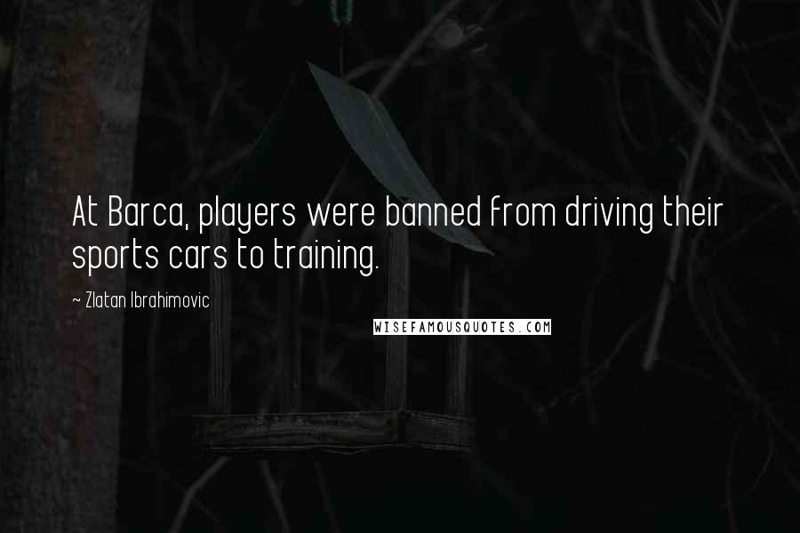 Zlatan Ibrahimovic Quotes: At Barca, players were banned from driving their sports cars to training.