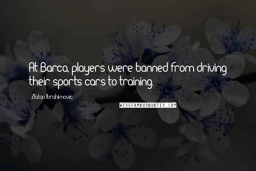 Zlatan Ibrahimovic Quotes: At Barca, players were banned from driving their sports cars to training.