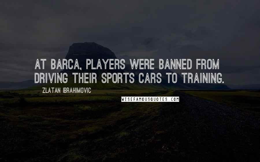 Zlatan Ibrahimovic Quotes: At Barca, players were banned from driving their sports cars to training.