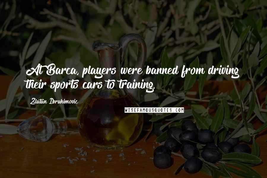 Zlatan Ibrahimovic Quotes: At Barca, players were banned from driving their sports cars to training.