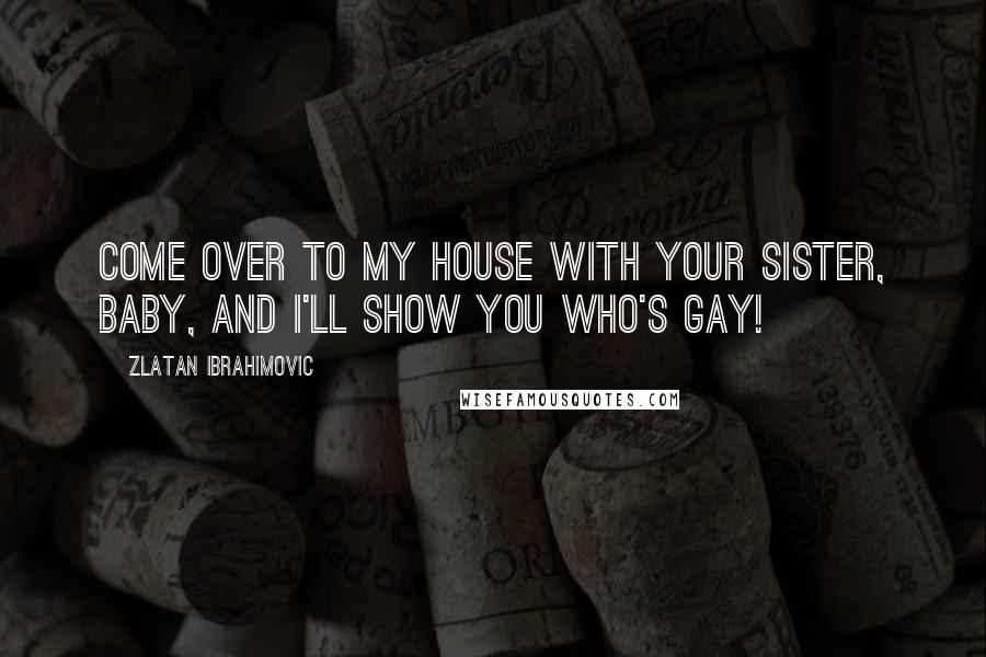 Zlatan Ibrahimovic Quotes: Come over to my house with your sister, baby, and I'll show you who's gay!