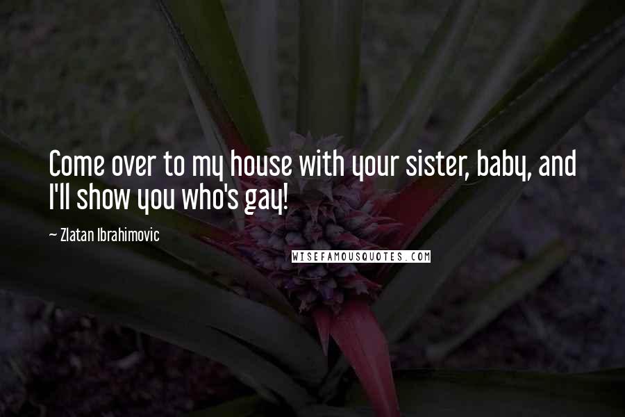 Zlatan Ibrahimovic Quotes: Come over to my house with your sister, baby, and I'll show you who's gay!