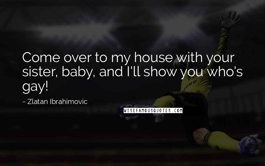 Zlatan Ibrahimovic Quotes: Come over to my house with your sister, baby, and I'll show you who's gay!