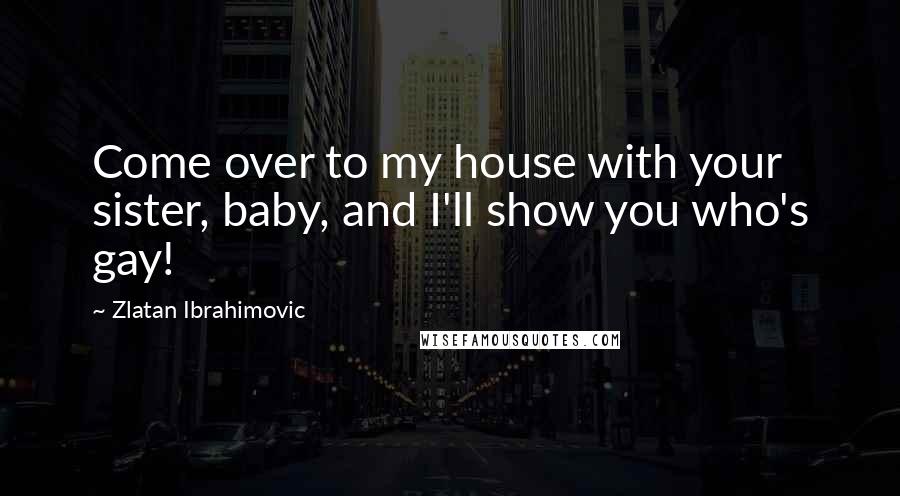 Zlatan Ibrahimovic Quotes: Come over to my house with your sister, baby, and I'll show you who's gay!