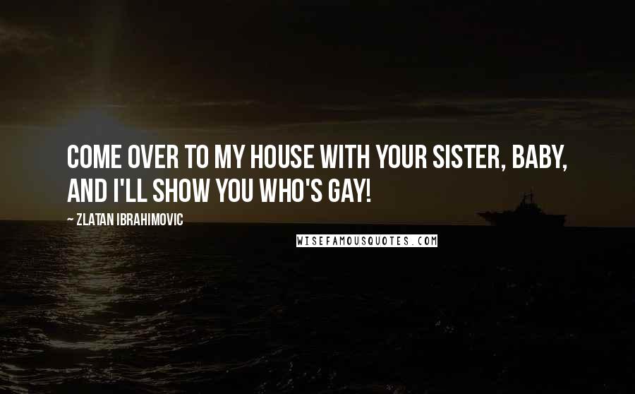 Zlatan Ibrahimovic Quotes: Come over to my house with your sister, baby, and I'll show you who's gay!