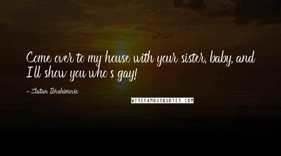 Zlatan Ibrahimovic Quotes: Come over to my house with your sister, baby, and I'll show you who's gay!