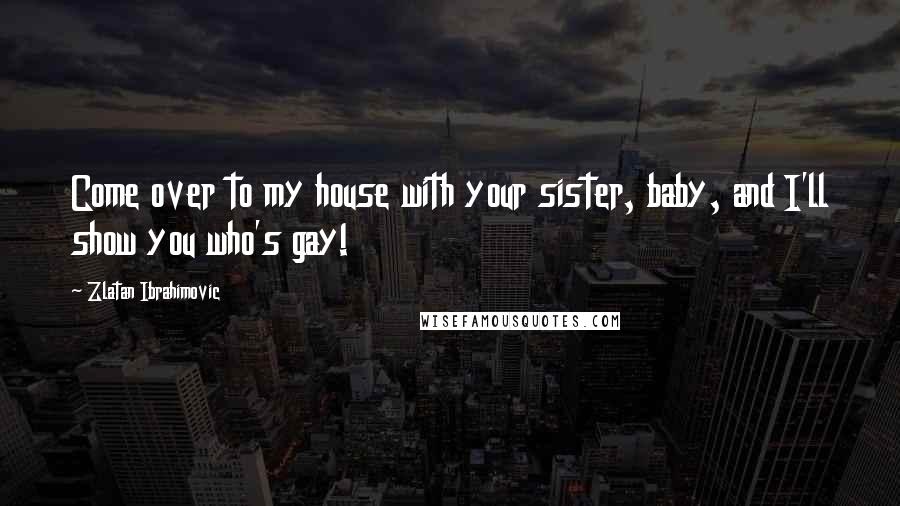 Zlatan Ibrahimovic Quotes: Come over to my house with your sister, baby, and I'll show you who's gay!