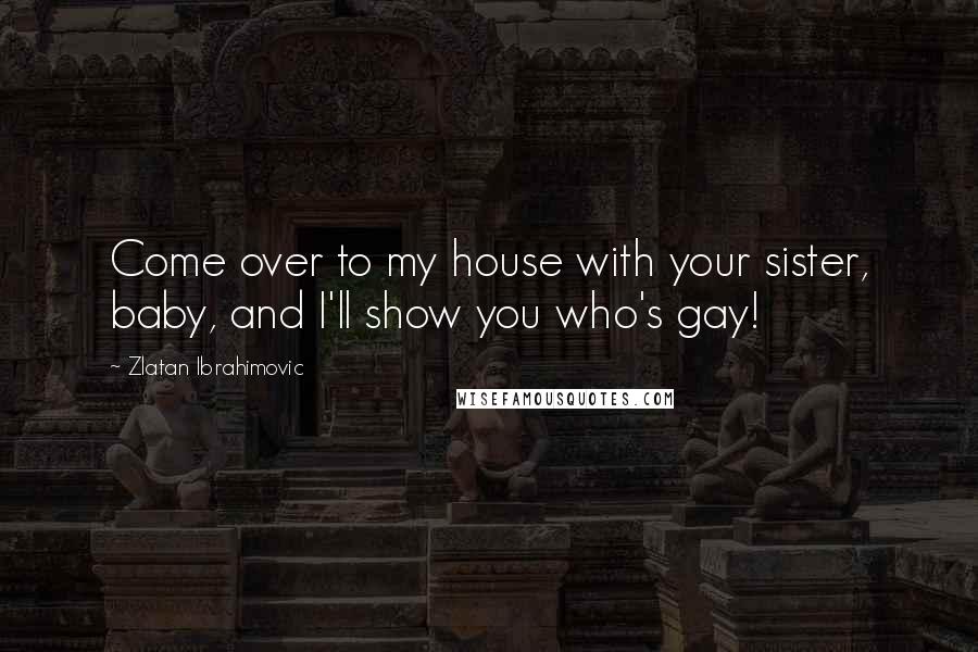 Zlatan Ibrahimovic Quotes: Come over to my house with your sister, baby, and I'll show you who's gay!