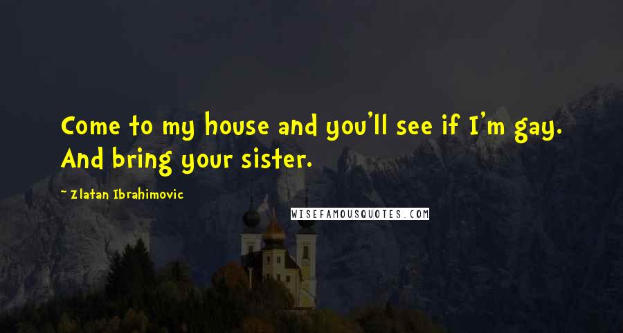 Zlatan Ibrahimovic Quotes: Come to my house and you'll see if I'm gay. And bring your sister.