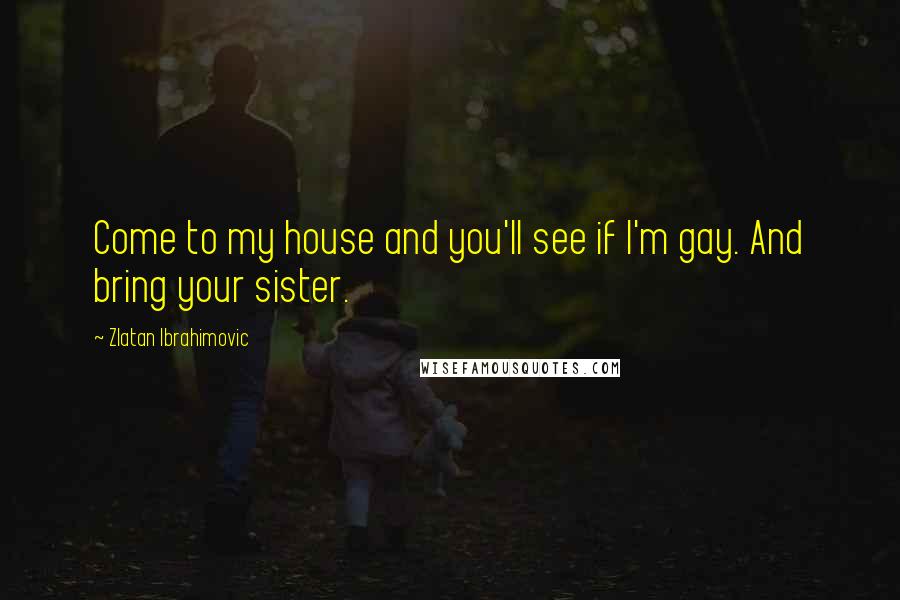 Zlatan Ibrahimovic Quotes: Come to my house and you'll see if I'm gay. And bring your sister.