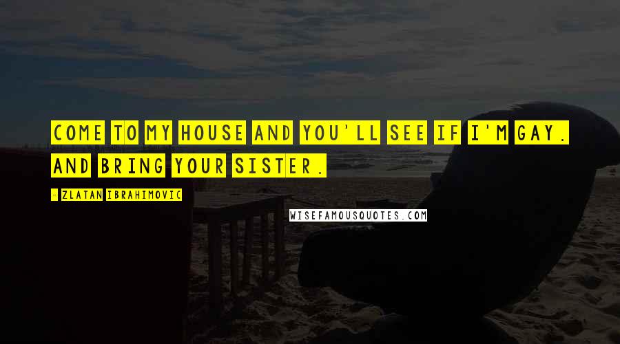 Zlatan Ibrahimovic Quotes: Come to my house and you'll see if I'm gay. And bring your sister.