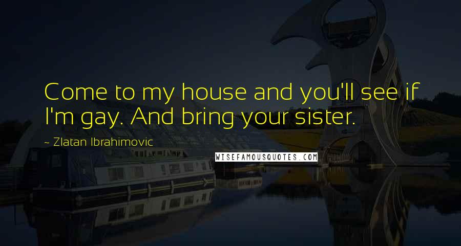 Zlatan Ibrahimovic Quotes: Come to my house and you'll see if I'm gay. And bring your sister.