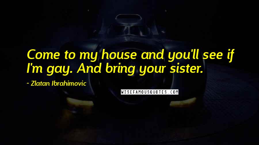 Zlatan Ibrahimovic Quotes: Come to my house and you'll see if I'm gay. And bring your sister.
