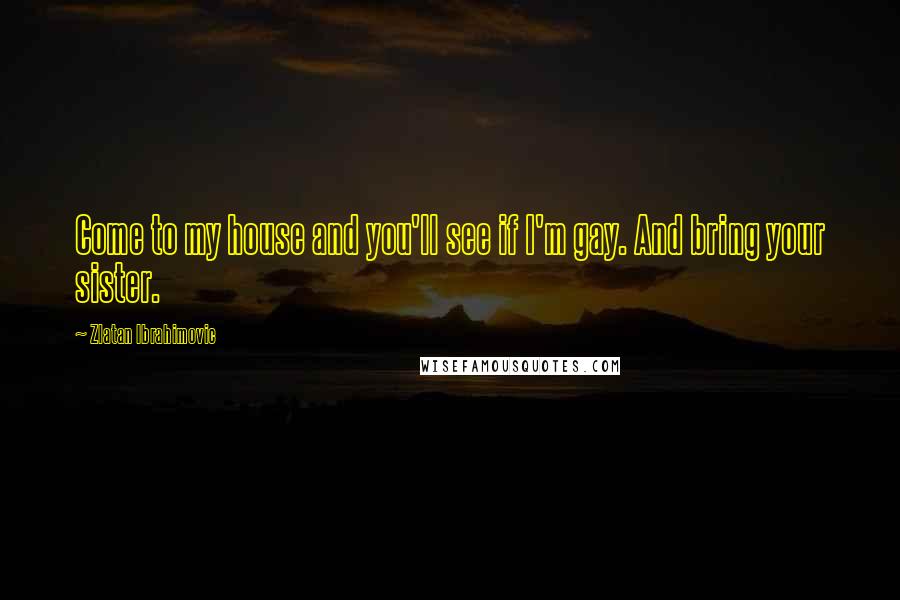 Zlatan Ibrahimovic Quotes: Come to my house and you'll see if I'm gay. And bring your sister.