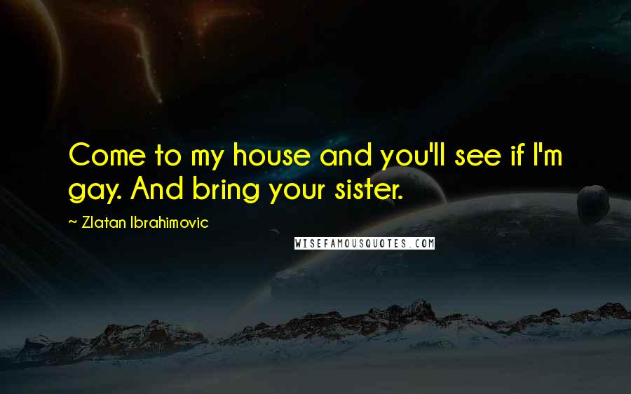 Zlatan Ibrahimovic Quotes: Come to my house and you'll see if I'm gay. And bring your sister.