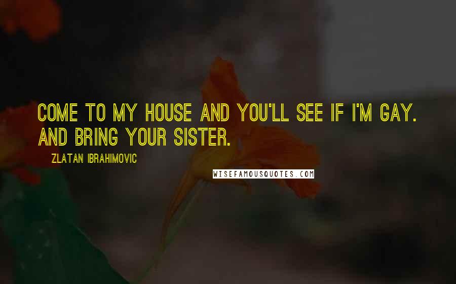 Zlatan Ibrahimovic Quotes: Come to my house and you'll see if I'm gay. And bring your sister.