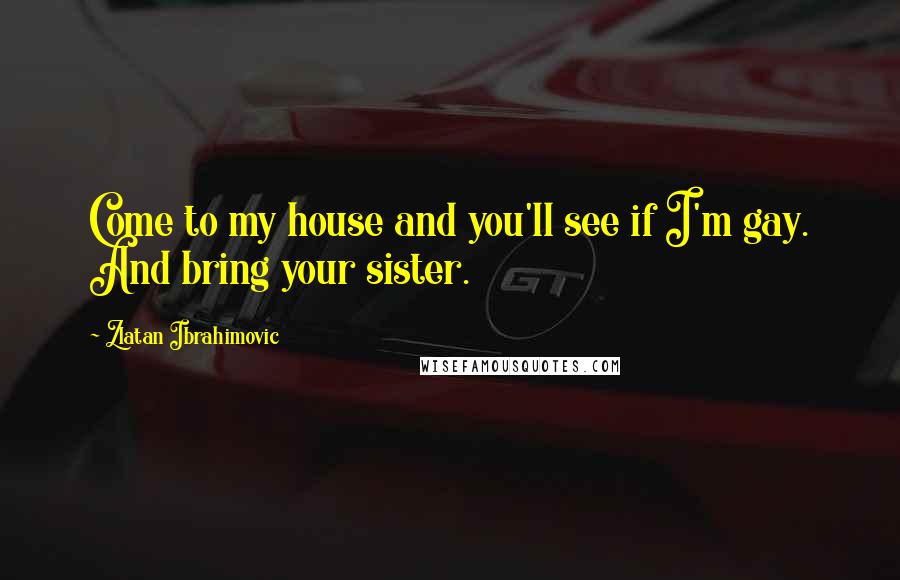 Zlatan Ibrahimovic Quotes: Come to my house and you'll see if I'm gay. And bring your sister.