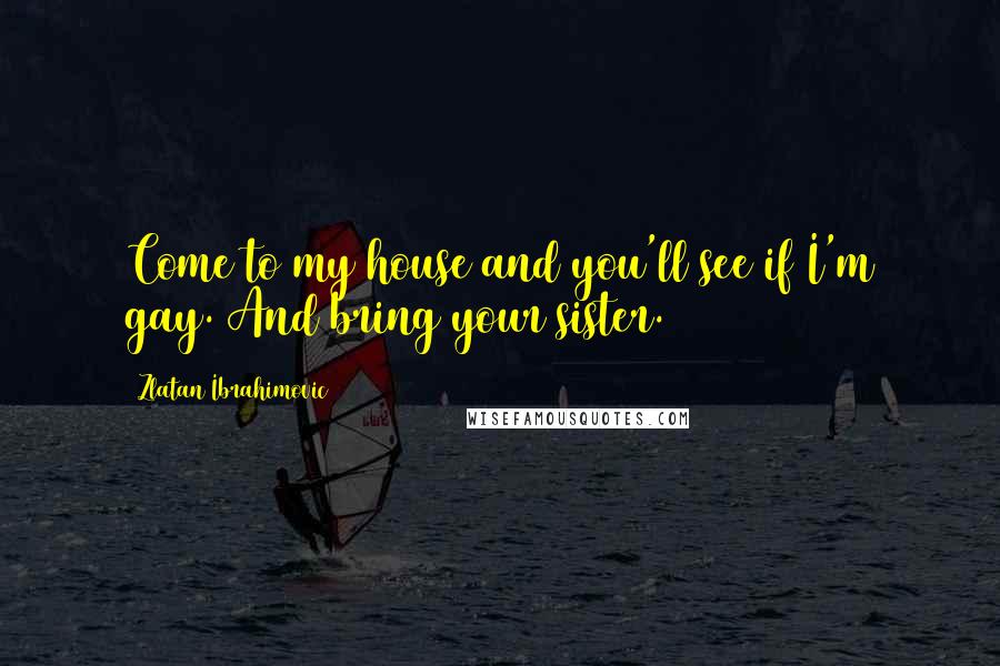 Zlatan Ibrahimovic Quotes: Come to my house and you'll see if I'm gay. And bring your sister.