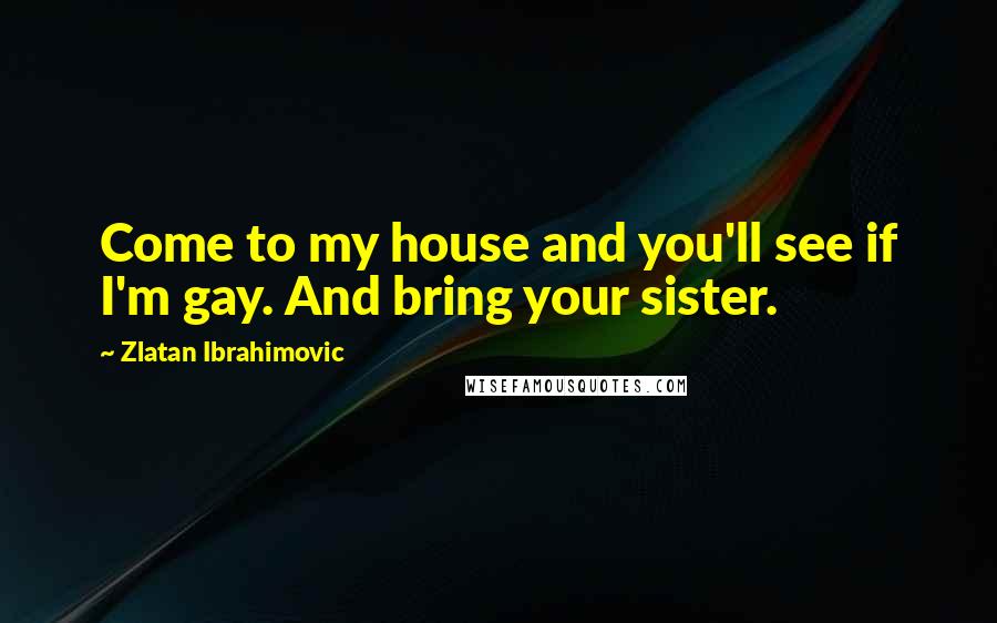 Zlatan Ibrahimovic Quotes: Come to my house and you'll see if I'm gay. And bring your sister.