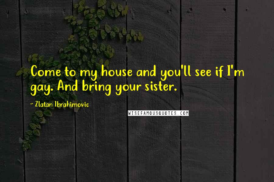 Zlatan Ibrahimovic Quotes: Come to my house and you'll see if I'm gay. And bring your sister.
