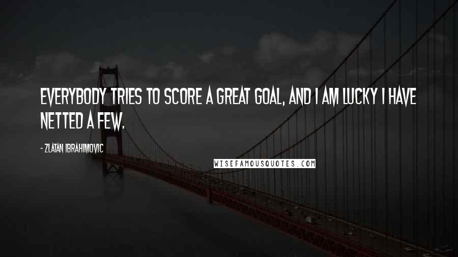 Zlatan Ibrahimovic Quotes: Everybody tries to score a great goal, and I am lucky I have netted a few.