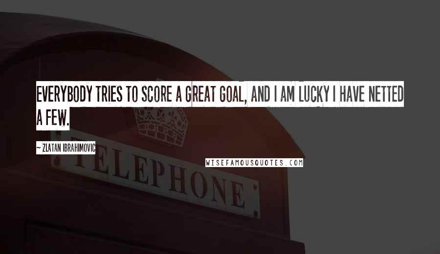 Zlatan Ibrahimovic Quotes: Everybody tries to score a great goal, and I am lucky I have netted a few.