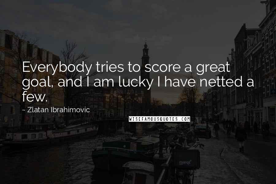 Zlatan Ibrahimovic Quotes: Everybody tries to score a great goal, and I am lucky I have netted a few.