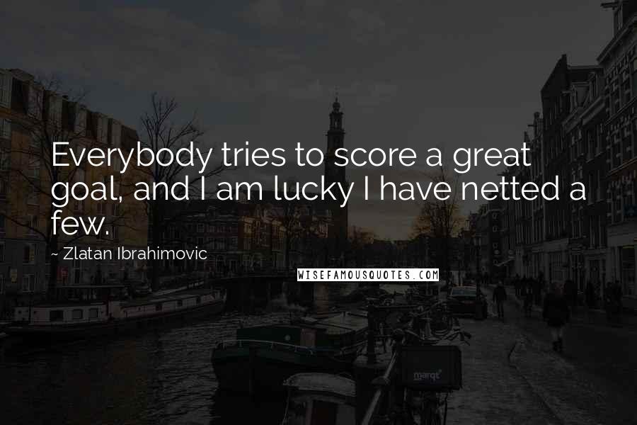 Zlatan Ibrahimovic Quotes: Everybody tries to score a great goal, and I am lucky I have netted a few.