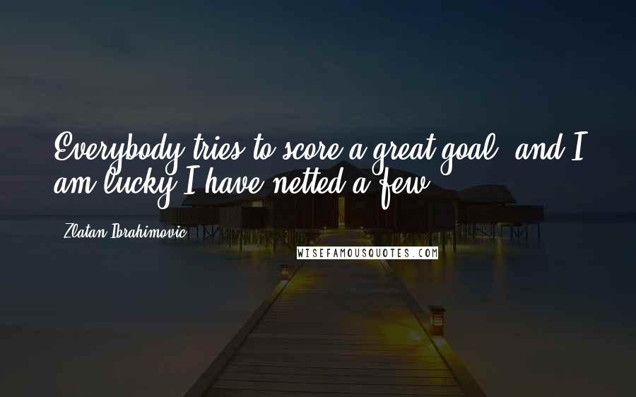 Zlatan Ibrahimovic Quotes: Everybody tries to score a great goal, and I am lucky I have netted a few.