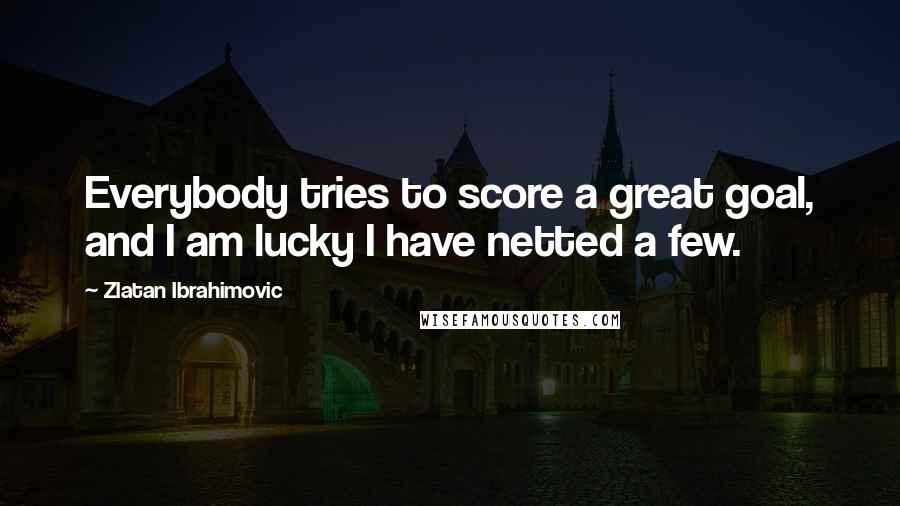 Zlatan Ibrahimovic Quotes: Everybody tries to score a great goal, and I am lucky I have netted a few.