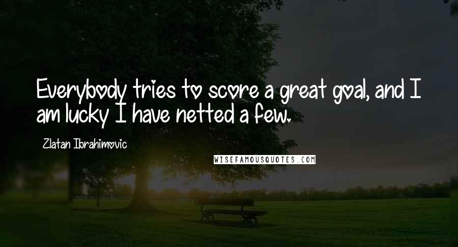 Zlatan Ibrahimovic Quotes: Everybody tries to score a great goal, and I am lucky I have netted a few.