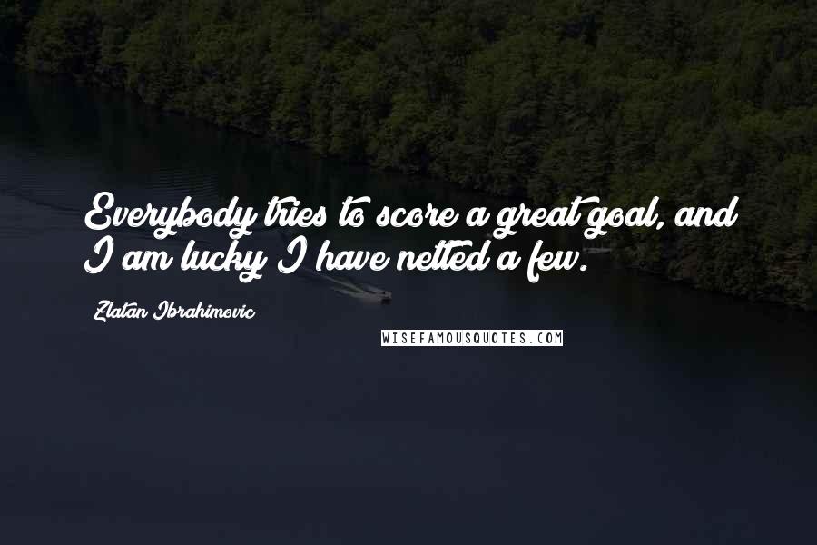 Zlatan Ibrahimovic Quotes: Everybody tries to score a great goal, and I am lucky I have netted a few.