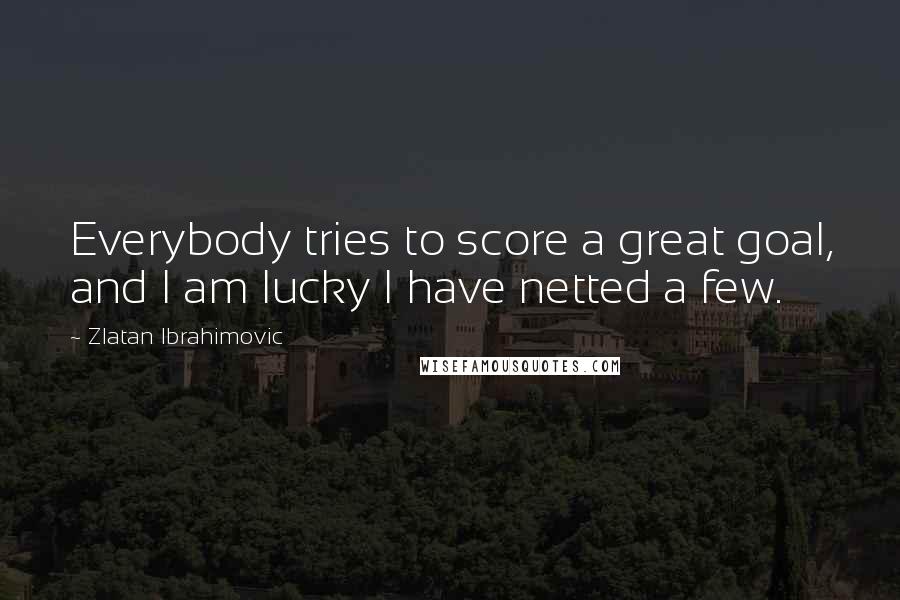 Zlatan Ibrahimovic Quotes: Everybody tries to score a great goal, and I am lucky I have netted a few.