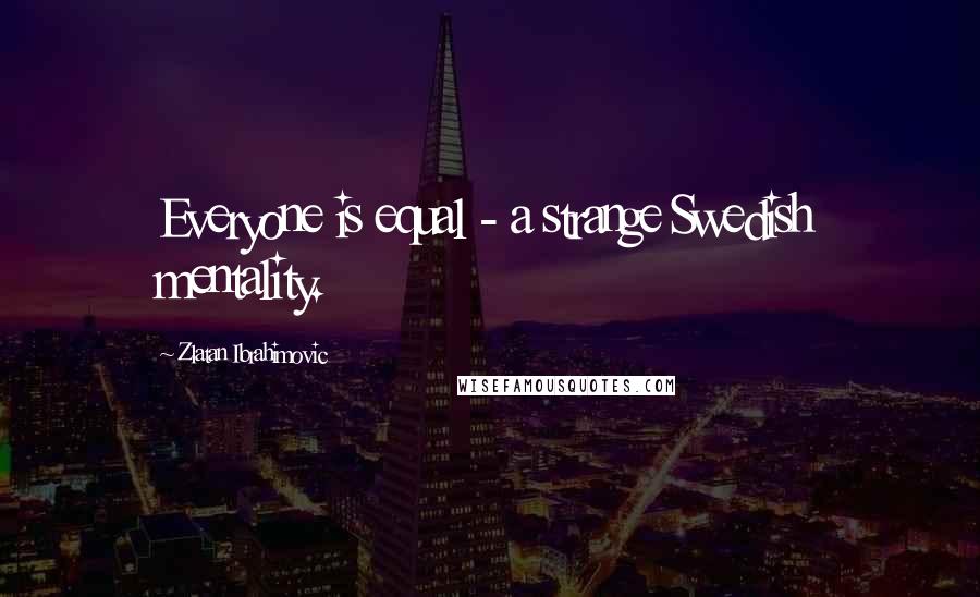 Zlatan Ibrahimovic Quotes: Everyone is equal - a strange Swedish mentality.