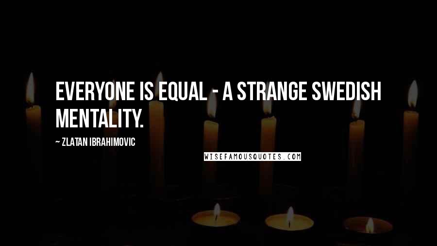 Zlatan Ibrahimovic Quotes: Everyone is equal - a strange Swedish mentality.