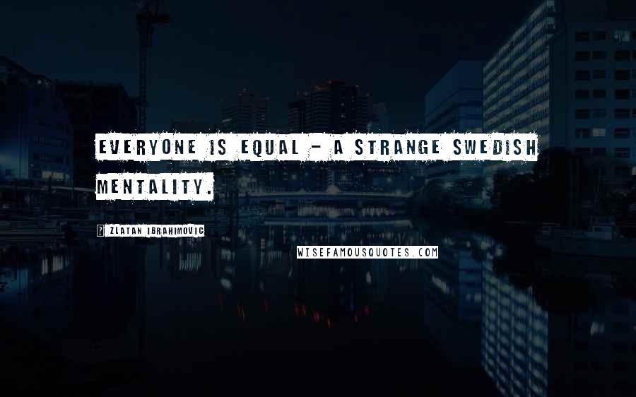 Zlatan Ibrahimovic Quotes: Everyone is equal - a strange Swedish mentality.