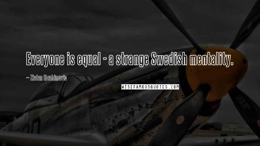 Zlatan Ibrahimovic Quotes: Everyone is equal - a strange Swedish mentality.