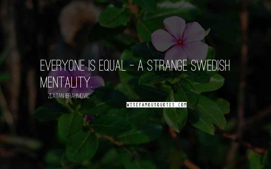 Zlatan Ibrahimovic Quotes: Everyone is equal - a strange Swedish mentality.