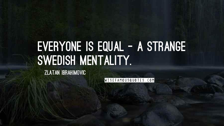 Zlatan Ibrahimovic Quotes: Everyone is equal - a strange Swedish mentality.