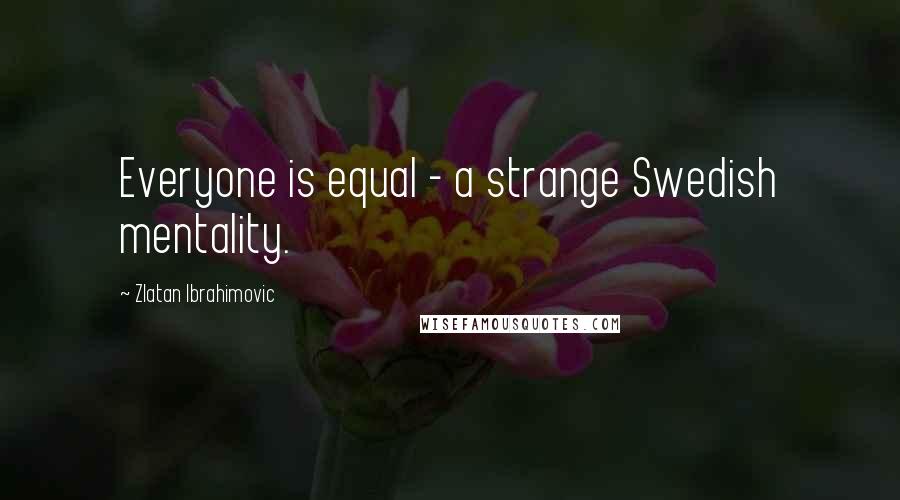 Zlatan Ibrahimovic Quotes: Everyone is equal - a strange Swedish mentality.