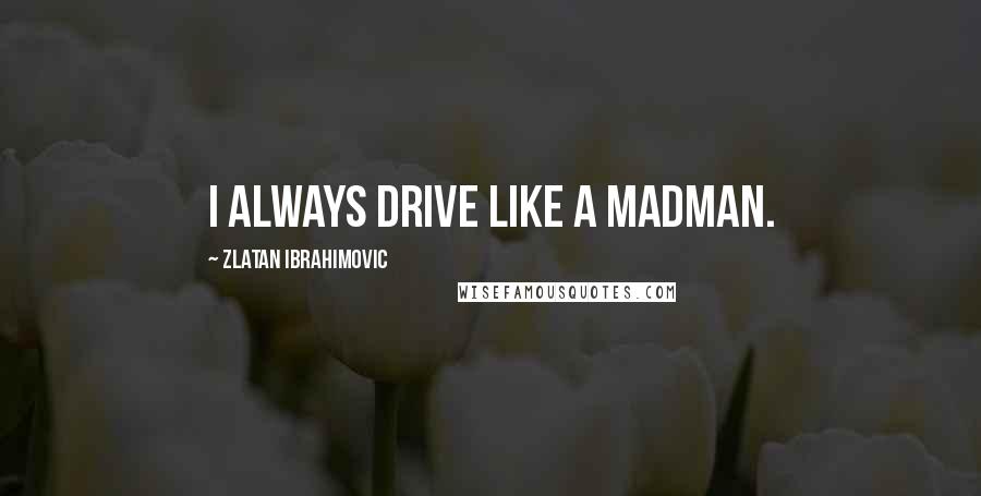 Zlatan Ibrahimovic Quotes: I always drive like a madman.