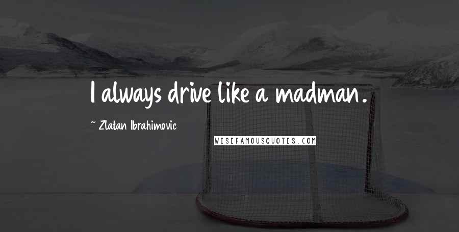 Zlatan Ibrahimovic Quotes: I always drive like a madman.