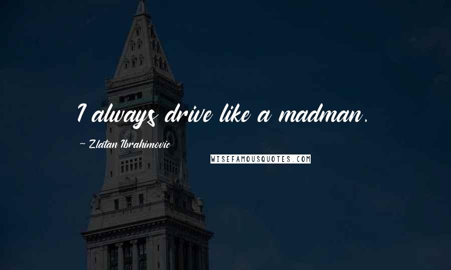 Zlatan Ibrahimovic Quotes: I always drive like a madman.