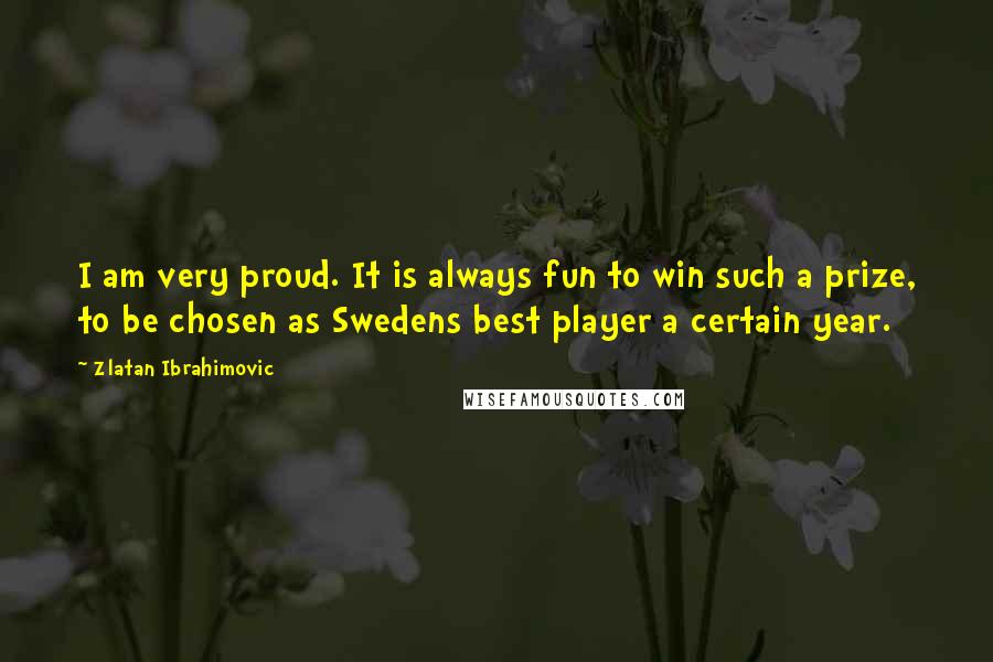 Zlatan Ibrahimovic Quotes: I am very proud. It is always fun to win such a prize, to be chosen as Swedens best player a certain year.