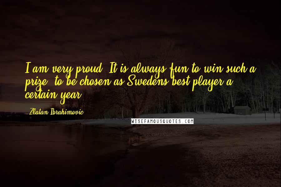 Zlatan Ibrahimovic Quotes: I am very proud. It is always fun to win such a prize, to be chosen as Swedens best player a certain year.