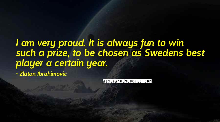Zlatan Ibrahimovic Quotes: I am very proud. It is always fun to win such a prize, to be chosen as Swedens best player a certain year.