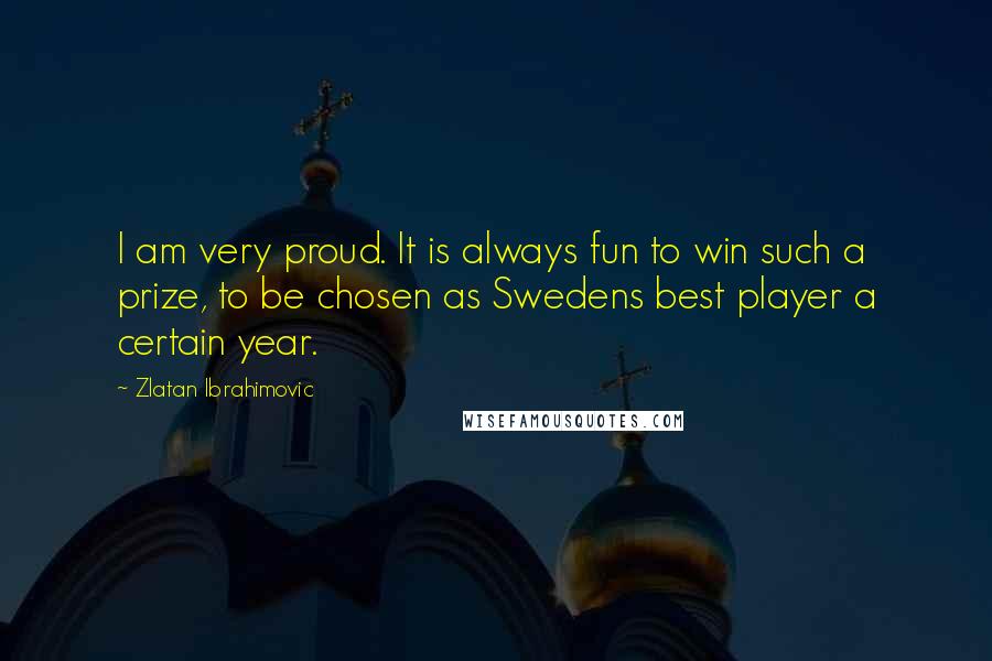 Zlatan Ibrahimovic Quotes: I am very proud. It is always fun to win such a prize, to be chosen as Swedens best player a certain year.